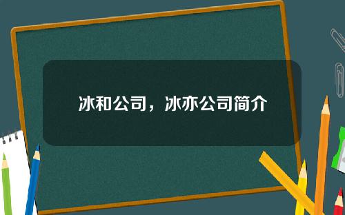 冰和公司，冰亦公司简介