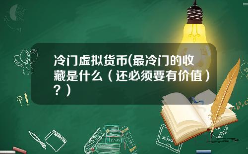 冷门虚拟货币(最冷门的收藏是什么（还必须要有价值）？)