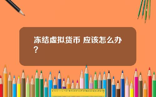 冻结虚拟货币 应该怎么办？