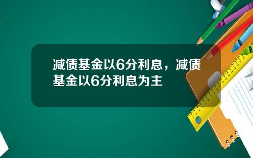 减债基金以6分利息，减债基金以6分利息为主