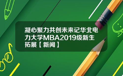凝心聚力共创未来记华北电力大学MBA2019级新生拓展【新闻】