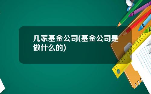 几家基金公司(基金公司是做什么的)