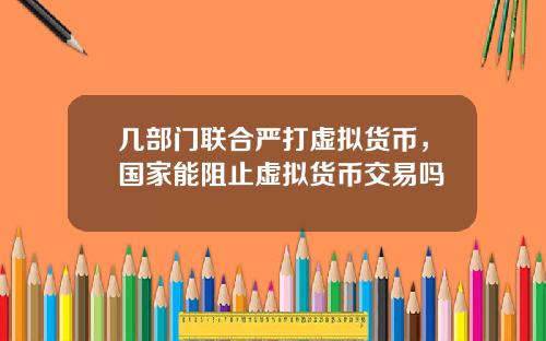 几部门联合严打虚拟货币，国家能阻止虚拟货币交易吗