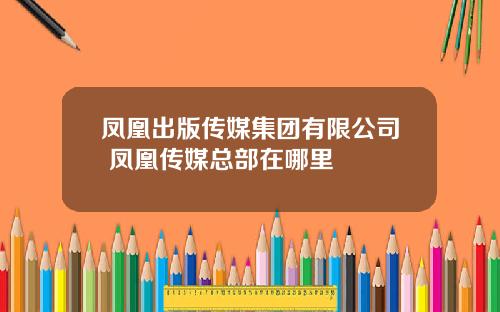 凤凰出版传媒集团有限公司 凤凰传媒总部在哪里