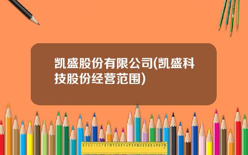 凯盛股份有限公司(凯盛科技股份经营范围)