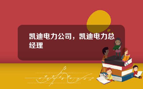 凯迪电力公司，凯迪电力总经理