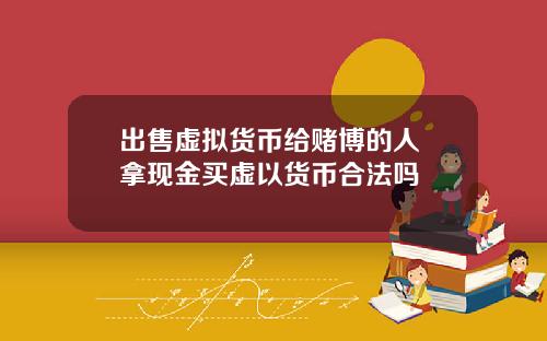 出售虚拟货币给赌博的人 拿现金买虚以货币合法吗