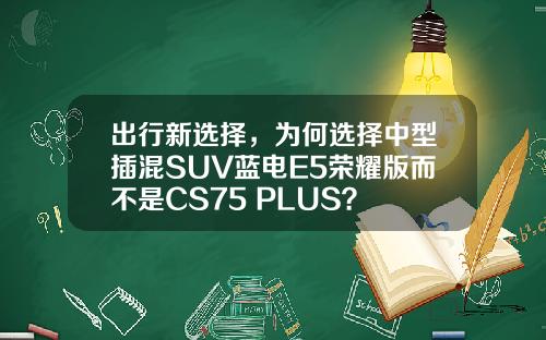 出行新选择，为何选择中型插混SUV蓝电E5荣耀版而不是CS75 PLUS？