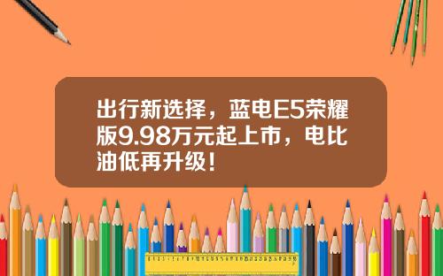 出行新选择，蓝电E5荣耀版9.98万元起上市，电比油低再升级！