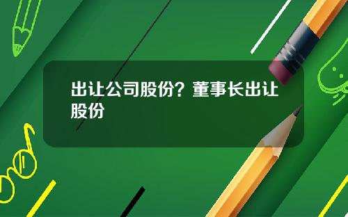 出让公司股份？董事长出让股份