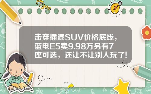 击穿插混SUV价格底线，蓝电E5卖9.98万另有7座可选，还让不让别人玩了!