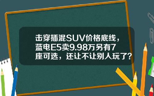 击穿插混SUV价格底线，蓝电E5卖9.98万另有7座可选，还让不让别人玩了？