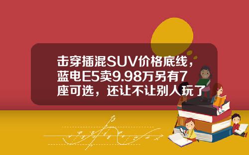 击穿插混SUV价格底线，蓝电E5卖9.98万另有7座可选，还让不让别人玩了