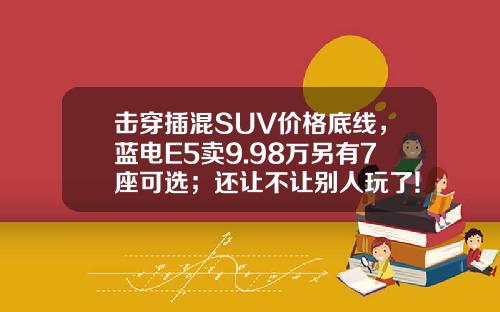 击穿插混SUV价格底线，蓝电E5卖9.98万另有7座可选；还让不让别人玩了!