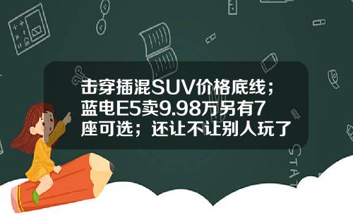 击穿插混SUV价格底线；蓝电E5卖9.98万另有7座可选；还让不让别人玩了