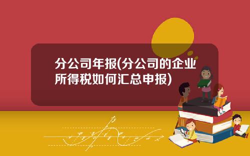 分公司年报(分公司的企业所得税如何汇总申报)