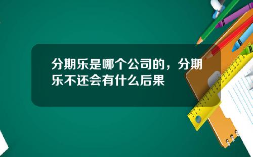 分期乐是哪个公司的，分期乐不还会有什么后果