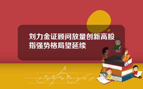 刘力金证顾问放量创新高股指强势格局望延续