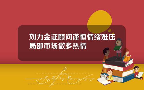 刘力金证顾问谨慎情绪难压局部市场做多热情