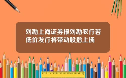 刘勘上海证券报刘勘农行若低价发行将带动股指上扬
