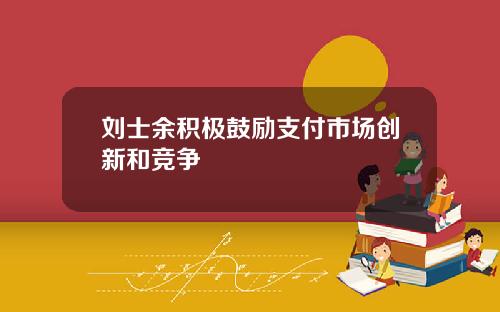 刘士余积极鼓励支付市场创新和竞争
