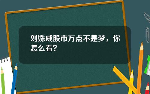 刘姝威股市万点不是梦，你怎么看？