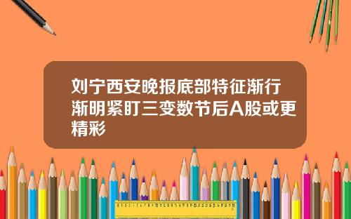 刘宁西安晚报底部特征渐行渐明紧盯三变数节后A股或更精彩