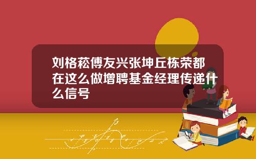刘格菘傅友兴张坤丘栋荣都在这么做增聘基金经理传递什么信号