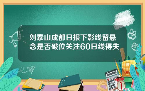 刘泰山成都日报下影线留悬念是否破位关注60日线得失