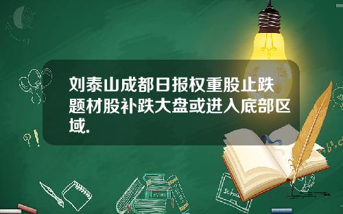 刘泰山成都日报权重股止跌题材股补跌大盘或进入底部区域.