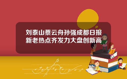 刘泰山蔡云舟孙强成都日报新老热点齐发力大盘创新高