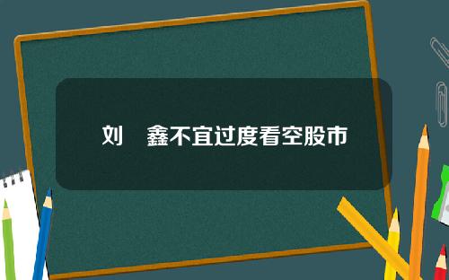 刘炟鑫不宜过度看空股市
