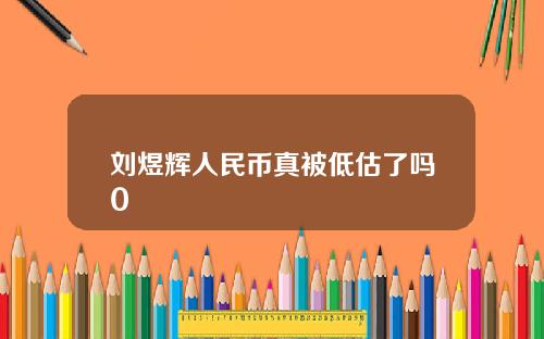 刘煜辉人民币真被低估了吗0