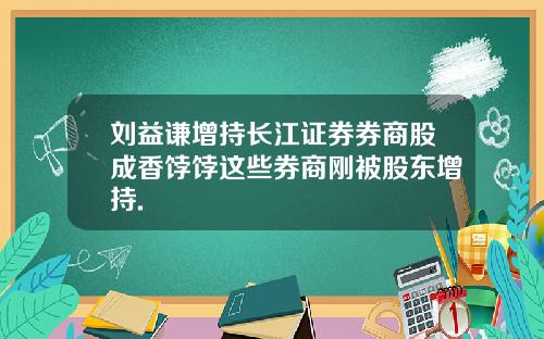 刘益谦增持长江证券券商股成香饽饽这些券商刚被股东增持.