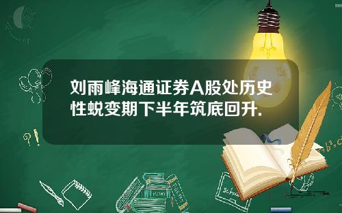 刘雨峰海通证券A股处历史性蜕变期下半年筑底回升.