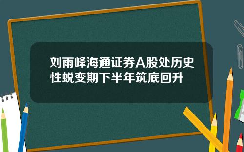 刘雨峰海通证券A股处历史性蜕变期下半年筑底回升