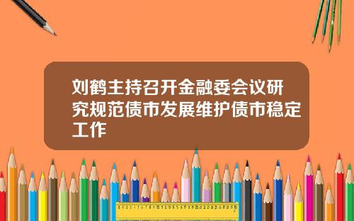 刘鹤主持召开金融委会议研究规范债市发展维护债市稳定工作