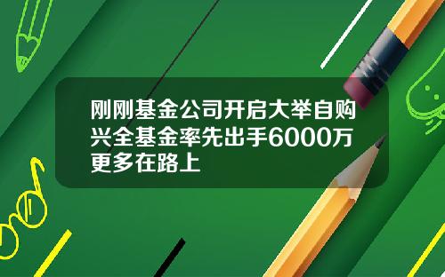 刚刚基金公司开启大举自购兴全基金率先出手6000万更多在路上
