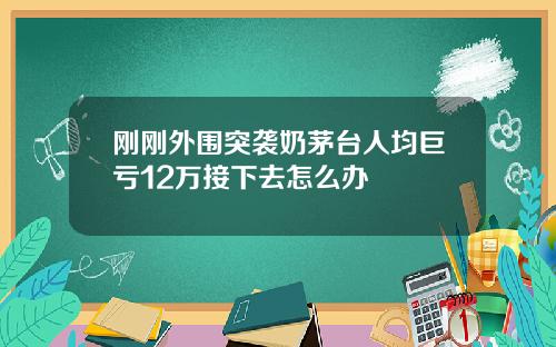 刚刚外围突袭奶茅台人均巨亏12万接下去怎么办