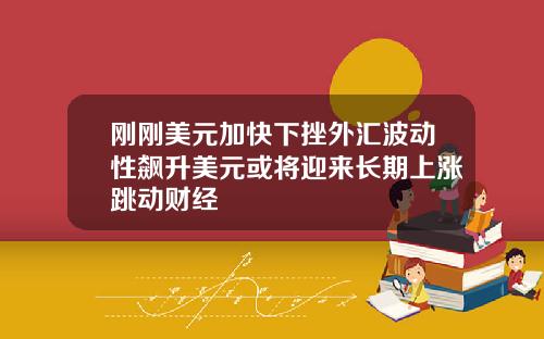 刚刚美元加快下挫外汇波动性飙升美元或将迎来长期上涨跳动财经