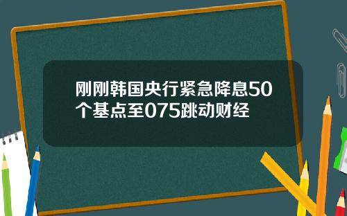 刚刚韩国央行紧急降息50个基点至075跳动财经