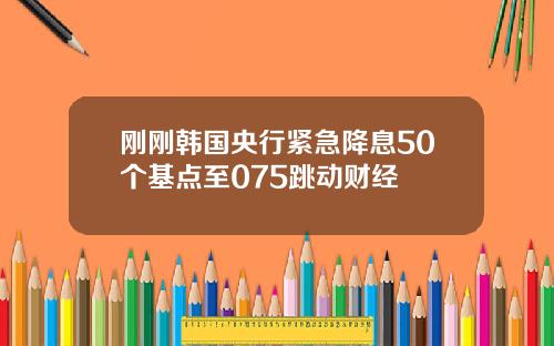 刚刚韩国央行紧急降息50个基点至075跳动财经
