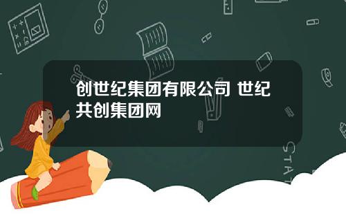 创世纪集团有限公司 世纪共创集团网