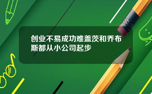 创业不易成功难盖茨和乔布斯都从小公司起步
