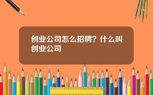创业公司怎么招聘?什么叫创业公司 创业公司怎么招聘?什么叫创业公司