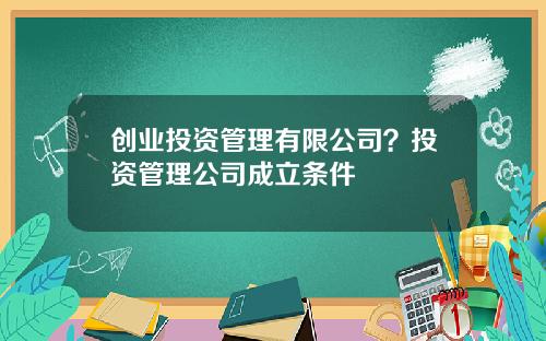 创业投资管理有限公司？投资管理公司成立条件