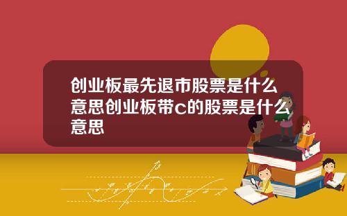 创业板最先退市股票是什么意思创业板带c的股票是什么意思