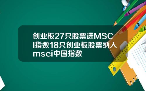 创业板27只股票进MSCI指数18只创业板股票纳入msci中国指数