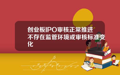 创业板IPO审核正常推进不存在监管环境或审核标准变化