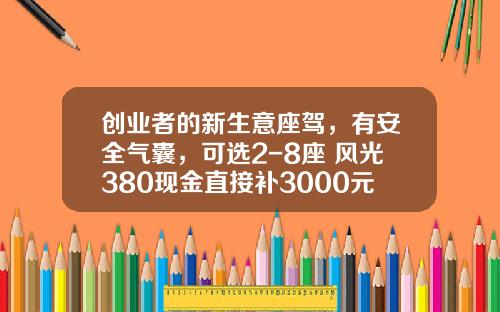创业者的新生意座驾，有安全气囊，可选2-8座 风光380现金直接补3000元